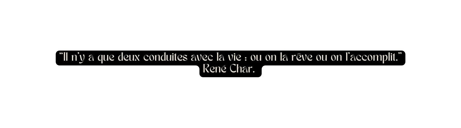 Il n y a que deux conduites avec la vie ou on la rêve ou on l accomplit René Char